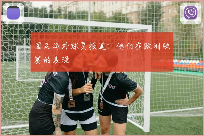 国足海外球员报道：他们在欧洲联赛的表现