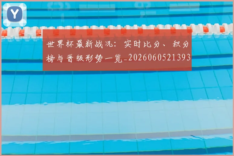 世界杯最新战况：实时比分、积分榜与晋级形势一览_20260605213935