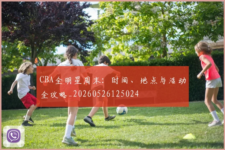 CBA全明星周末：时间、地点与活动全攻略_20260526125024