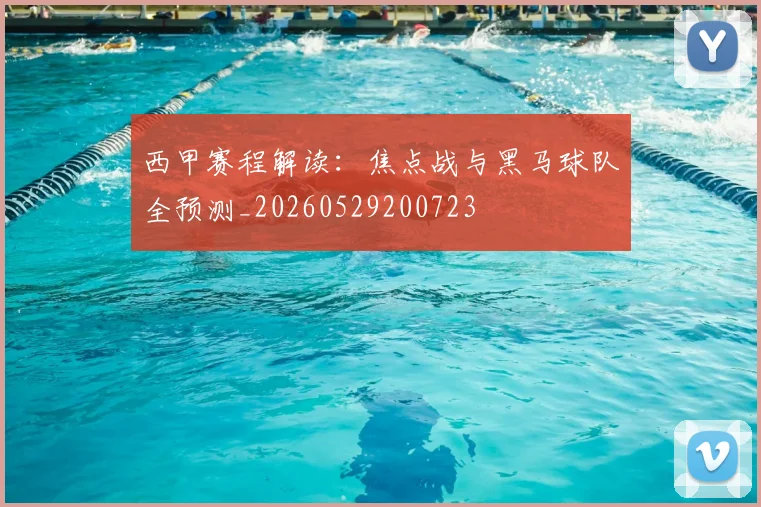 西甲赛程解读：焦点战与黑马球队全预测_20260529200723