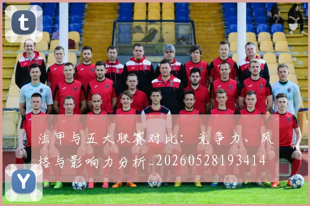 法甲与五大联赛对比：竞争力、风格与影响力分析_20260528193414