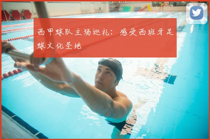 西甲球队主场巡礼：感受西班牙足球文化圣地