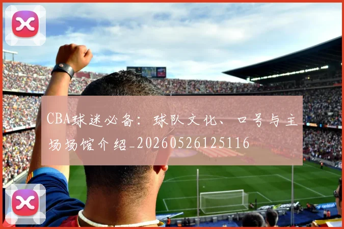 CBA球迷必备：球队文化、口号与主场场馆介绍_20260526125116