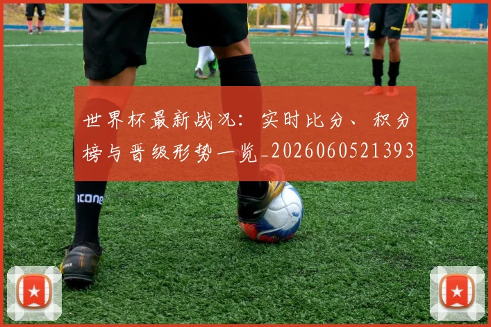 世界杯最新战况：实时比分、积分榜与晋级形势一览_20260605213935