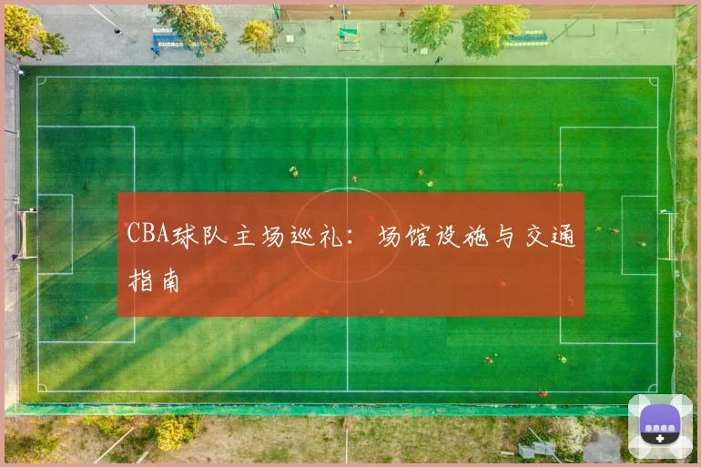 CBA球队主场巡礼：场馆设施与交通指南