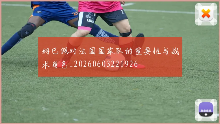 姆巴佩对法国国家队的重要性与战术角色_20260603221926