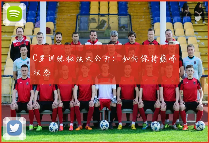 C罗训练秘诀大公开：如何保持巅峰状态