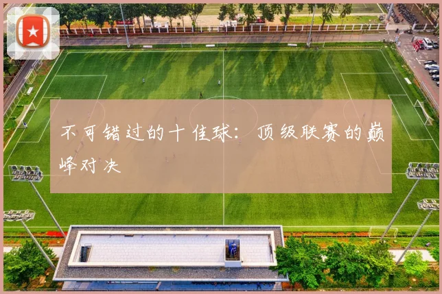 不可错过的十佳球：顶级联赛的巅峰对决