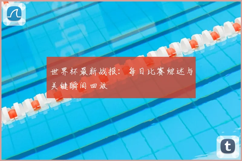 世界杯最新战报：每日比赛综述与关键瞬间回放