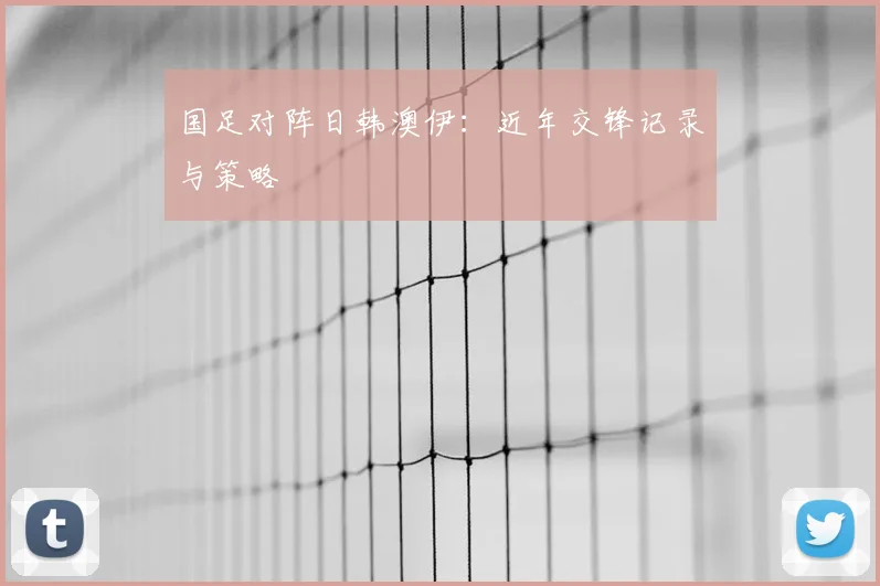 国足对阵日韩澳伊：近年交锋记录与策略