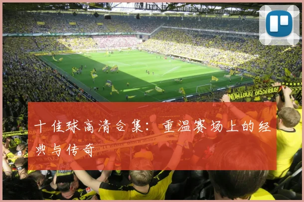 十佳球高清合集：重温赛场上的经典与传奇