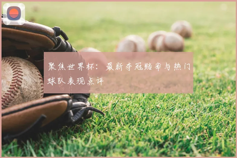 聚焦世界杯：最新夺冠赔率与热门球队表现点评