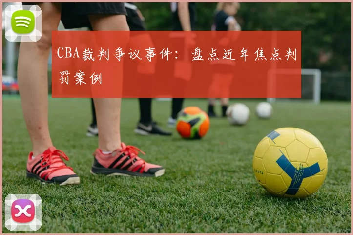 CBA裁判争议事件：盘点近年焦点判罚案例