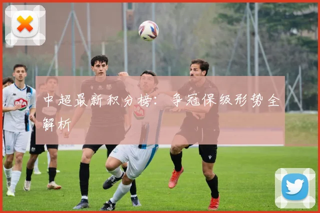 中超最新积分榜：争冠保级形势全解析