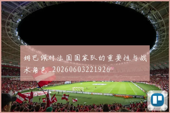 姆巴佩对法国国家队的重要性与战术角色_20260603221926