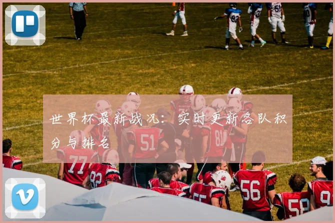 世界杯最新战况：实时更新各队积分与排名