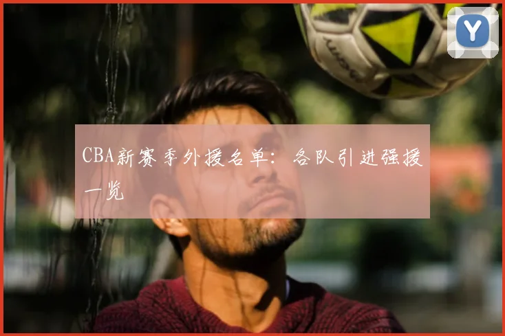 CBA新赛季外援名单：各队引进强援一览
