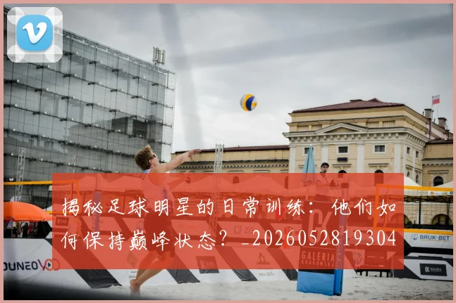 揭秘足球明星的日常训练：他们如何保持巅峰状态？_20260528193049