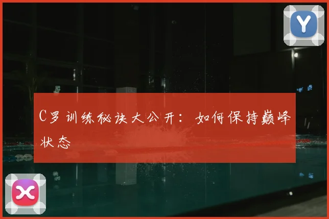 C罗训练秘诀大公开：如何保持巅峰状态