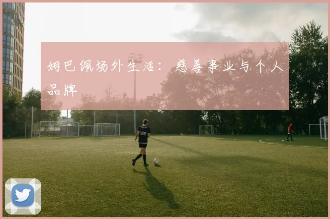姆巴佩场外生活：慈善事业与个人品牌