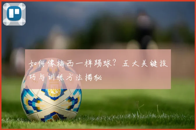 如何像梅西一样踢球？五大关键技巧与训练方法揭秘