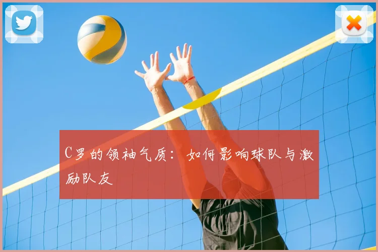 C罗的领袖气质：如何影响球队与激励队友
