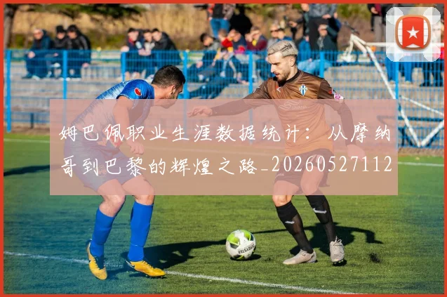 姆巴佩职业生涯数据统计：从摩纳哥到巴黎的辉煌之路_20260527112208