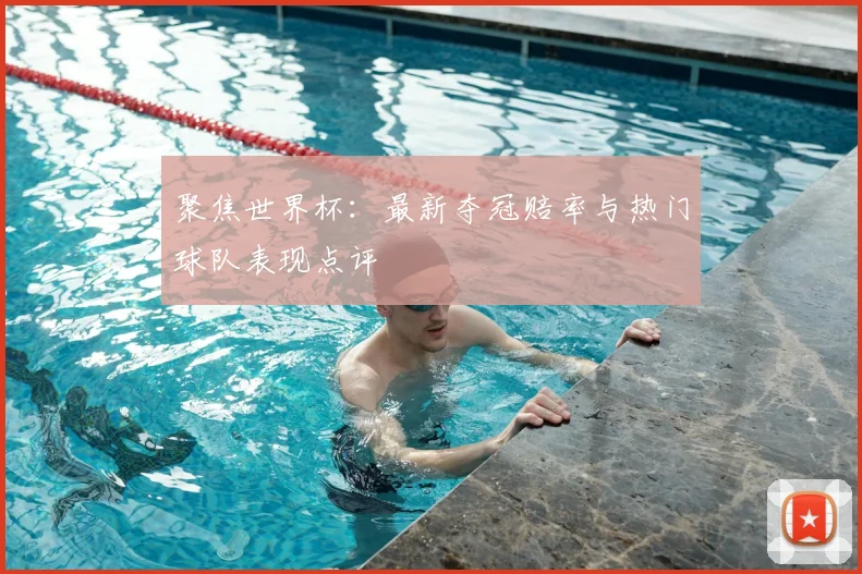 聚焦世界杯：最新夺冠赔率与热门球队表现点评