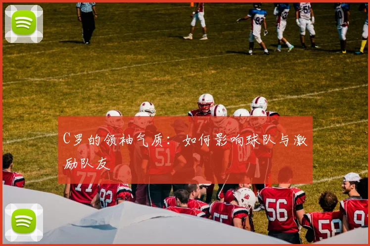C罗的领袖气质:如何影响球队与激励队友