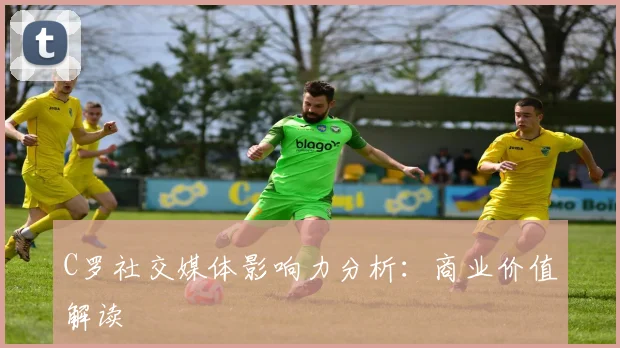 C罗社交媒体影响力分析：商业价值解读