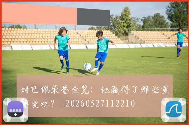姆巴佩荣誉全览：他赢得了哪些重要奖杯？_20260527112210