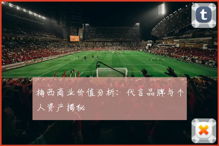 梅西商业价值分析：代言品牌与个人资产揭秘
