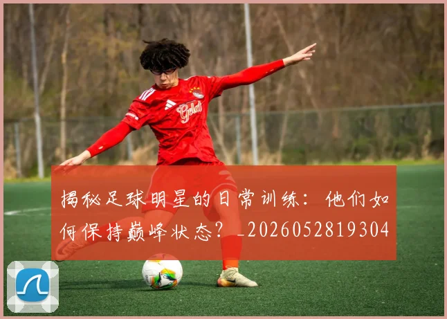 揭秘足球明星的日常训练：他们如何保持巅峰状态？_20260528193049