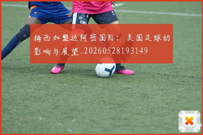 梅西加盟迈阿密国际：美国足球的影响与展望_20260528193149