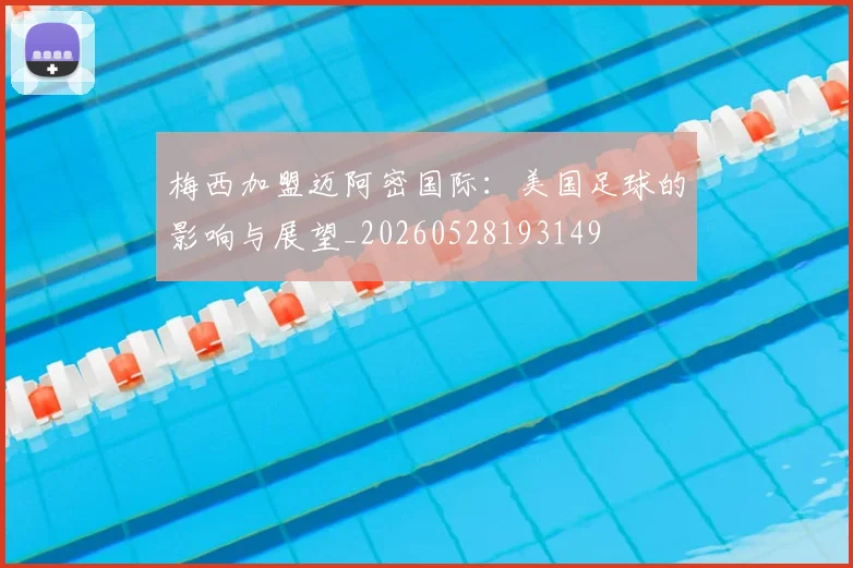 梅西加盟迈阿密国际：美国足球的影响与展望_20260528193149