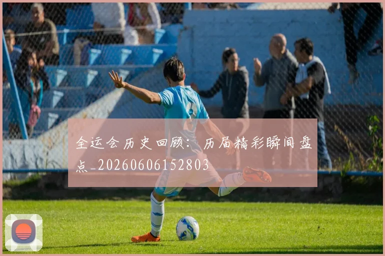 全运会历史回顾：历届精彩瞬间盘点_20260606152803