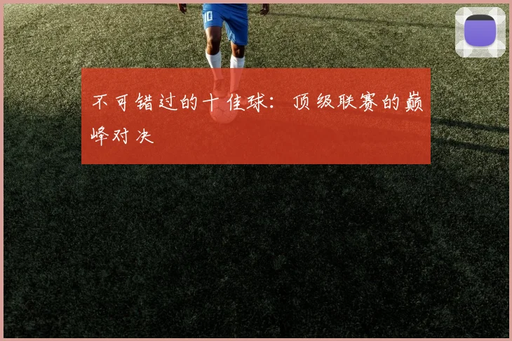 不可错过的十佳球：顶级联赛的巅峰对决