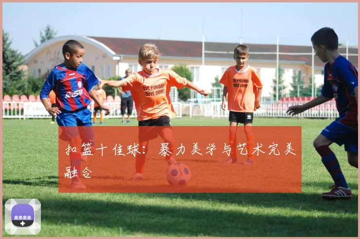 扣篮十佳球：暴力美学与艺术完美融合
