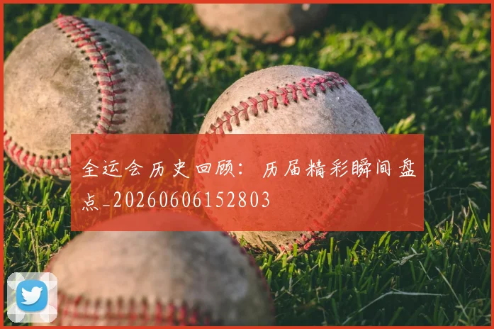 全运会历史回顾：历届精彩瞬间盘点_20260606152803