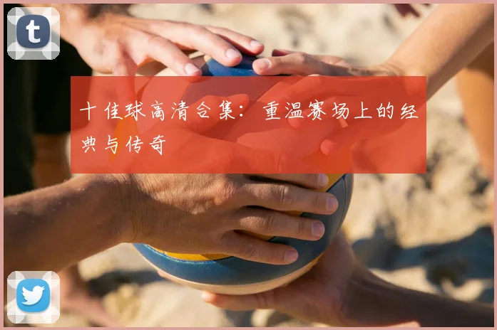 十佳球高清合集：重温赛场上的经典与传奇