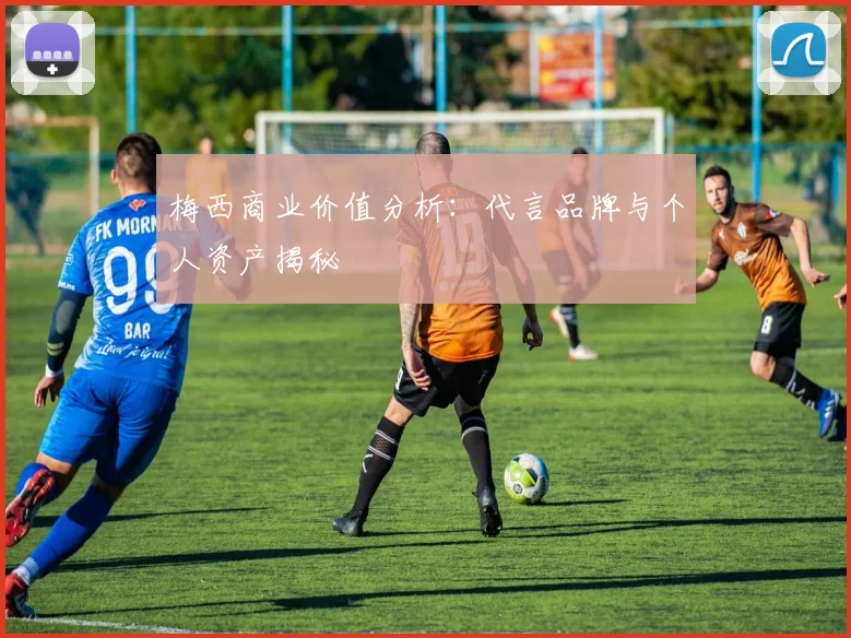 梅西商业价值分析：代言品牌与个人资产揭秘