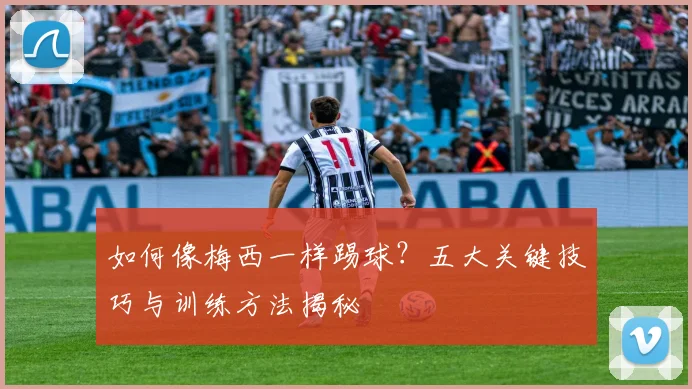 如何像梅西一样踢球？五大关键技巧与训练方法揭秘