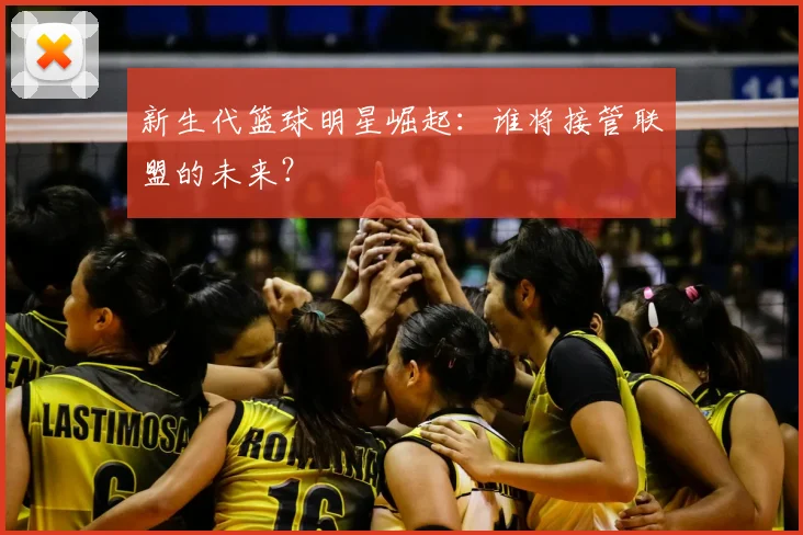 新生代篮球明星崛起：谁将接管联盟的未来？
