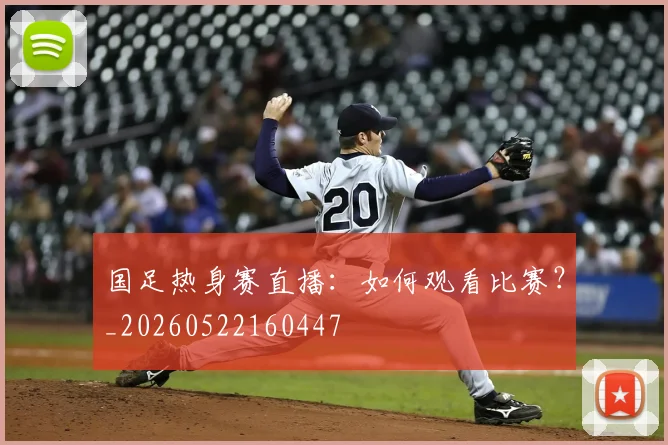 国足热身赛直播：如何观看比赛？_20260522160447