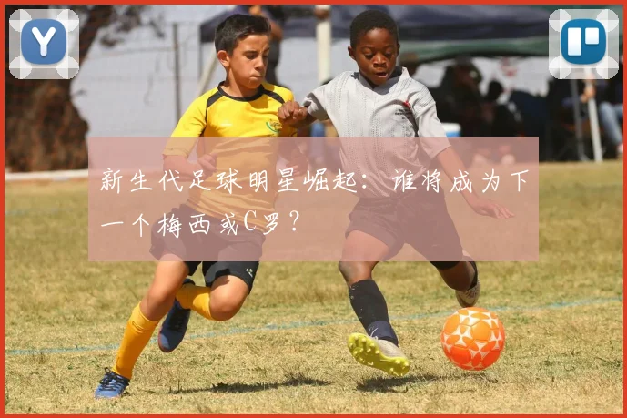 新生代足球明星崛起：谁将成为下一个梅西或C罗？