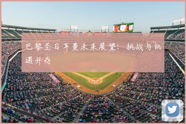 巴黎圣日耳曼未来展望：挑战与机遇并存